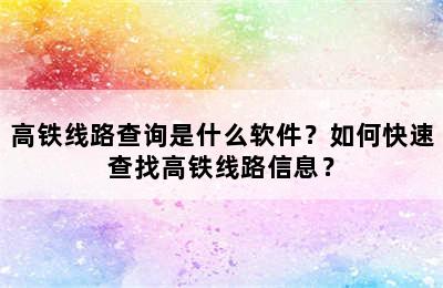 高铁线路查询是什么软件？如何快速查找高铁线路信息？
