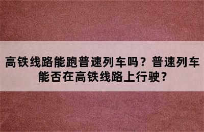 高铁线路能跑普速列车吗？普速列车能否在高铁线路上行驶？