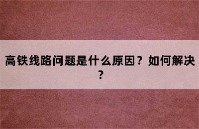 高铁线路问题是什么原因？如何解决？