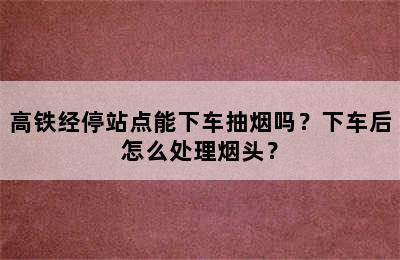 高铁经停站点能下车抽烟吗？下车后怎么处理烟头？