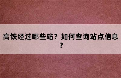 高铁经过哪些站？如何查询站点信息？