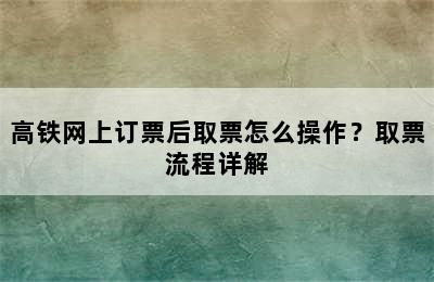 高铁网上订票后取票怎么操作？取票流程详解