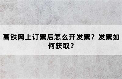 高铁网上订票后怎么开发票？发票如何获取？