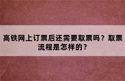 高铁网上订票后还需要取票吗？取票流程是怎样的？