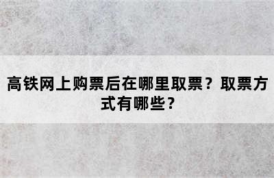 高铁网上购票后在哪里取票？取票方式有哪些？