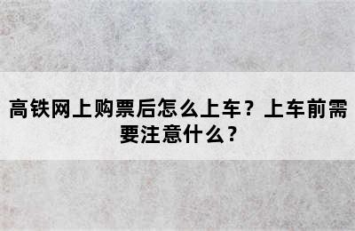 高铁网上购票后怎么上车？上车前需要注意什么？