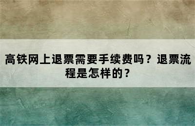 高铁网上退票需要手续费吗？退票流程是怎样的？