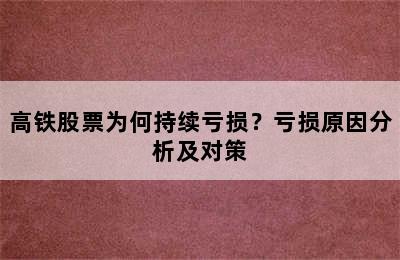 高铁股票为何持续亏损？亏损原因分析及对策