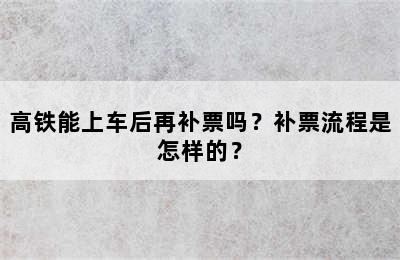 高铁能上车后再补票吗？补票流程是怎样的？