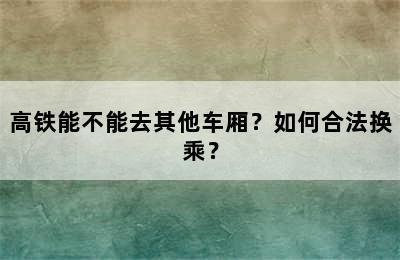 高铁能不能去其他车厢？如何合法换乘？
