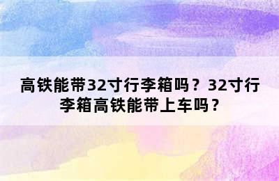 高铁能带32寸行李箱吗？32寸行李箱高铁能带上车吗？