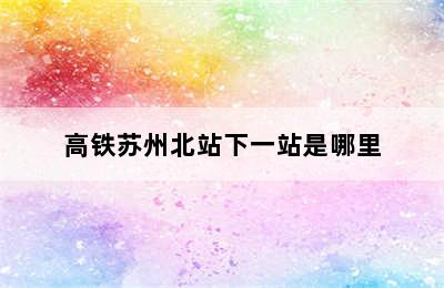 高铁苏州北站下一站是哪里