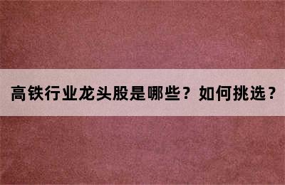 高铁行业龙头股是哪些？如何挑选？