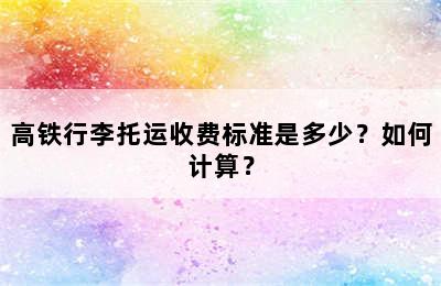 高铁行李托运收费标准是多少？如何计算？