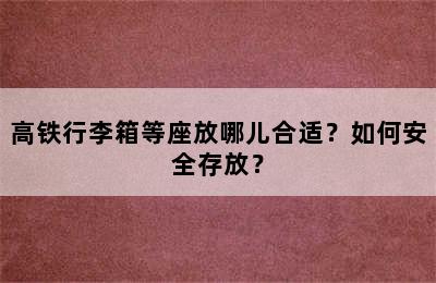 高铁行李箱等座放哪儿合适？如何安全存放？