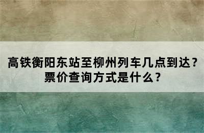 高铁衡阳东站至柳州列车几点到达？票价查询方式是什么？