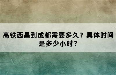 高铁西昌到成都需要多久？具体时间是多少小时？