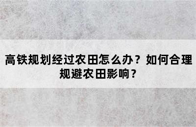 高铁规划经过农田怎么办？如何合理规避农田影响？