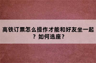 高铁订票怎么操作才能和好友坐一起？如何选座？
