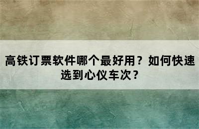 高铁订票软件哪个最好用？如何快速选到心仪车次？
