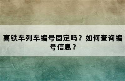 高铁车列车编号固定吗？如何查询编号信息？