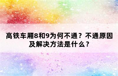 高铁车厢8和9为何不通？不通原因及解决方法是什么？