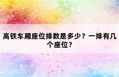 高铁车厢座位排数是多少？一排有几个座位？