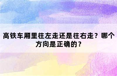高铁车厢里往左走还是往右走？哪个方向是正确的？