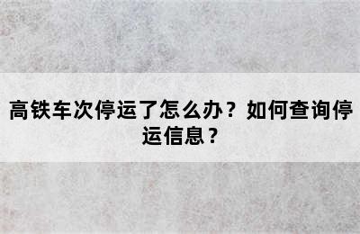 高铁车次停运了怎么办？如何查询停运信息？