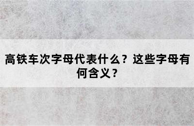 高铁车次字母代表什么？这些字母有何含义？