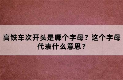 高铁车次开头是哪个字母？这个字母代表什么意思？