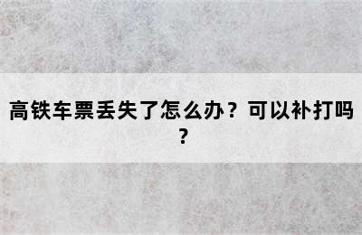 高铁车票丢失了怎么办？可以补打吗？