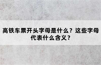 高铁车票开头字母是什么？这些字母代表什么含义？
