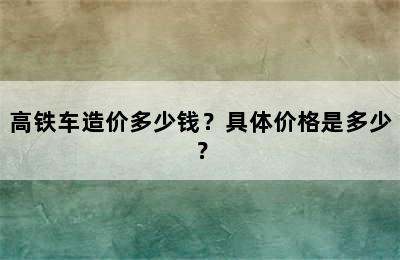 高铁车造价多少钱？具体价格是多少？