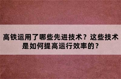 高铁运用了哪些先进技术？这些技术是如何提高运行效率的？