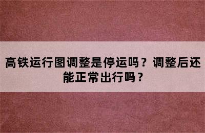 高铁运行图调整是停运吗？调整后还能正常出行吗？