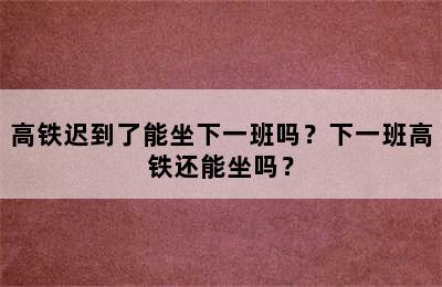 高铁迟到了能坐下一班吗？下一班高铁还能坐吗？