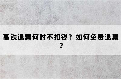 高铁退票何时不扣钱？如何免费退票？