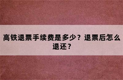 高铁退票手续费是多少？退票后怎么退还？