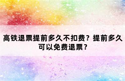高铁退票提前多久不扣费？提前多久可以免费退票？