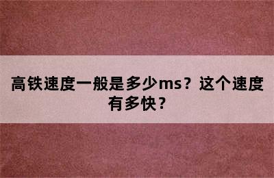 高铁速度一般是多少ms？这个速度有多快？
