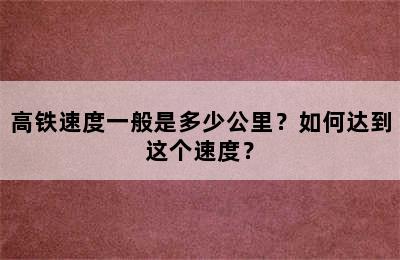 高铁速度一般是多少公里？如何达到这个速度？