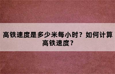 高铁速度是多少米每小时？如何计算高铁速度？