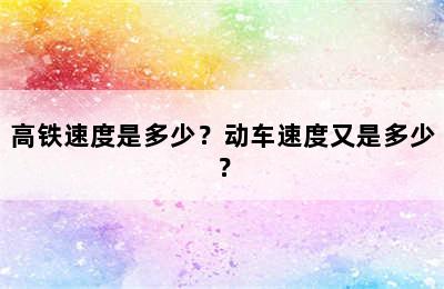 高铁速度是多少？动车速度又是多少？