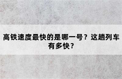 高铁速度最快的是哪一号？这趟列车有多快？