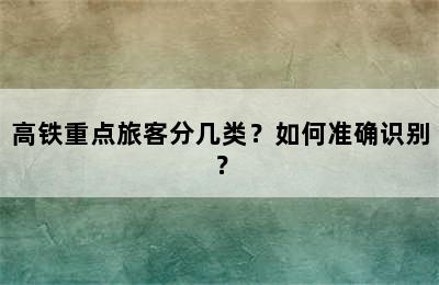 高铁重点旅客分几类？如何准确识别？