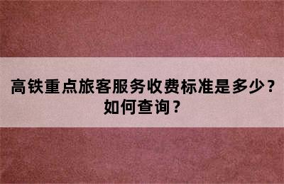 高铁重点旅客服务收费标准是多少？如何查询？