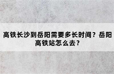高铁长沙到岳阳需要多长时间？岳阳高铁站怎么去？