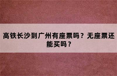 高铁长沙到广州有座票吗？无座票还能买吗？