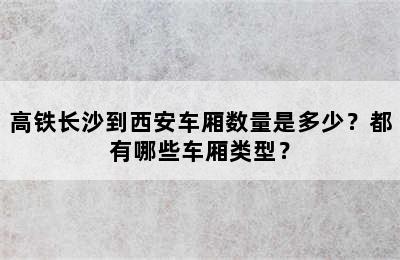 高铁长沙到西安车厢数量是多少？都有哪些车厢类型？